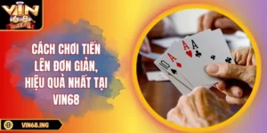Cách chơi tiến lên đơn giản, hiệu quả nhất tại Vin68