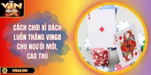 Cách chơi xì dách luôn thắng tại Vin68 cho người mới