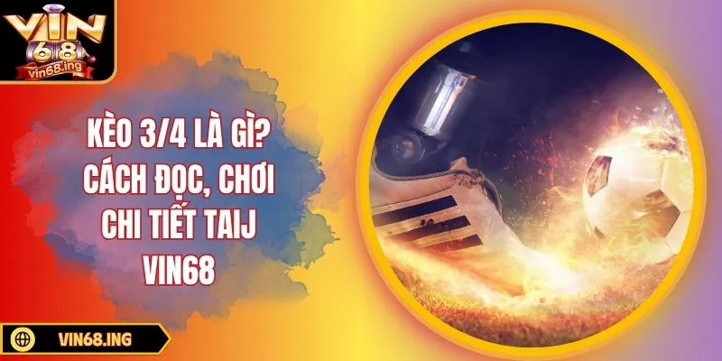 Kèo 3/4 là gì? Cách đọc chi tiết và chiến thuật chơi hay