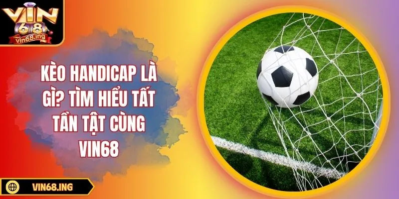 Kèo handicap là gì? Tìm hiểu tất tần tật cùng Vin68